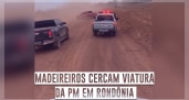 Madeireiros cercam viatura da PM em Rondônia